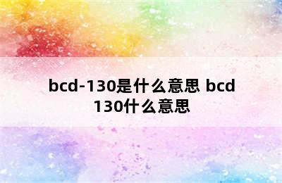 bcd-130是什么意思 bcd130什么意思